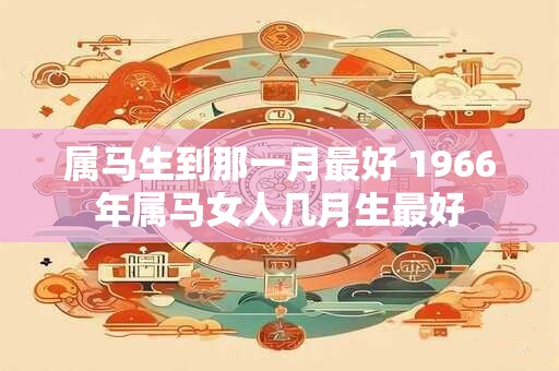 属马生到那一月最好 1966年属马女人几月生最好