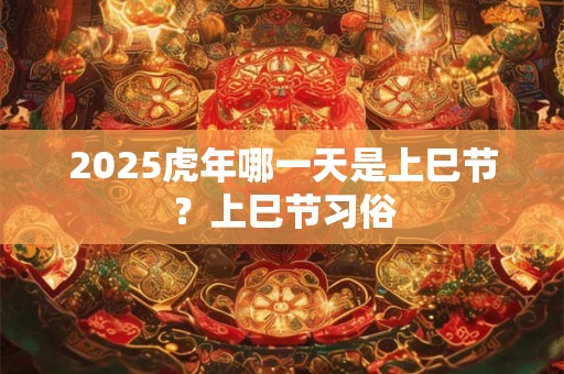 2025虎年哪一天是上巳节？上巳节习俗