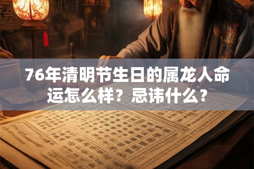 76年清明节生日的属龙人命运怎么样？忌讳什么？
