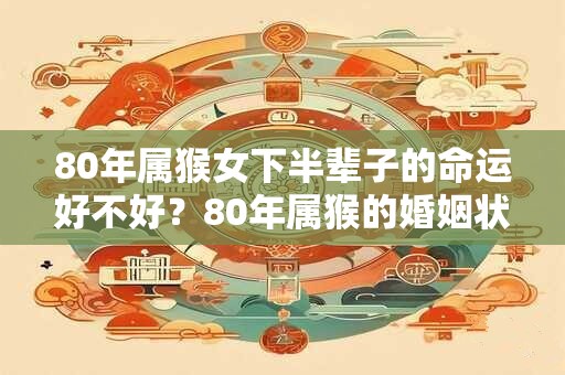 80年属猴女下半辈子的命运好不好？80年属猴的婚姻状况