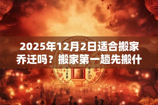 2025年12月2日适合搬家乔迁吗？搬家第一趟先搬什么？