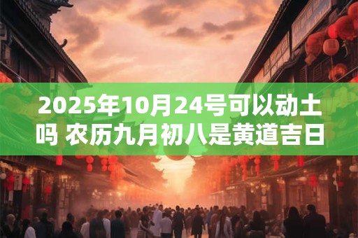 2025年10月24号可以动土吗 农历九月初八是黄道吉日吗