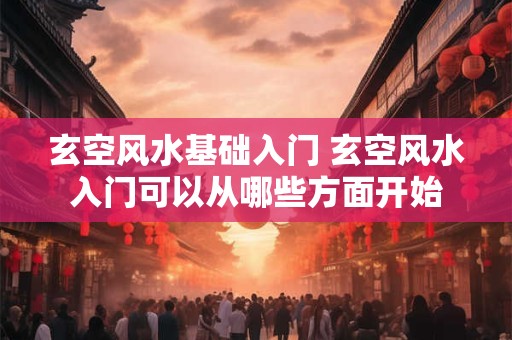 玄空风水基础入门 玄空风水入门可以从哪些方面开始