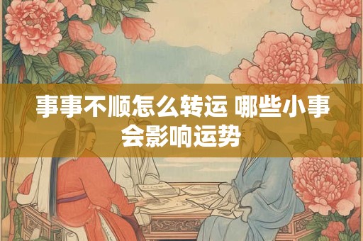 事事不顺怎么转运 哪些小事会影响运势