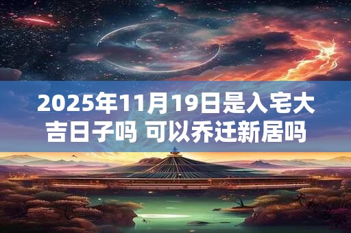2025年11月19日是入宅大吉日子吗 可以乔迁新居吗