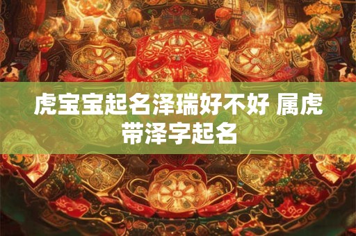 虎宝宝起名泽瑞好不好 属虎带泽字起名