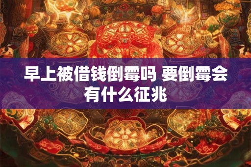 早上被借钱倒霉吗 要倒霉会有什么征兆