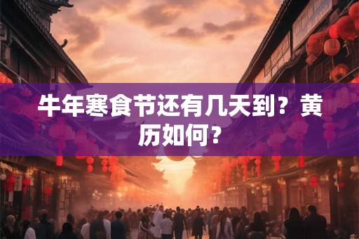 牛年寒食节还有几天到？黄历如何？