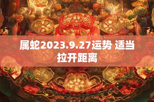 属蛇2023.9.27运势 适当拉开距离