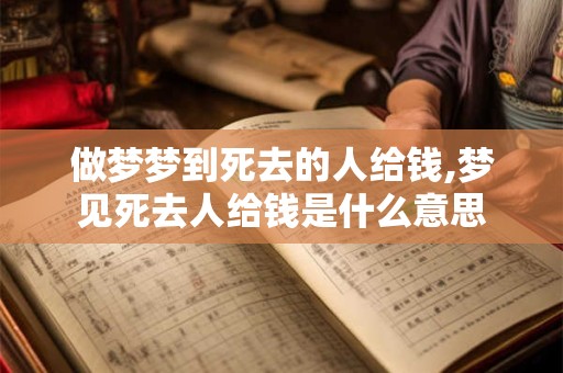 做梦梦到死去的人给钱,梦见死去人给钱是什么意思