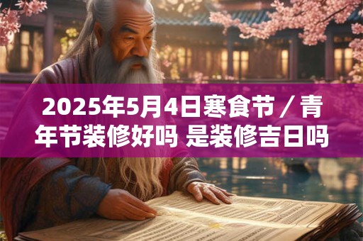 2025年5月4日寒食节／青年节装修好吗 是装修吉日吗