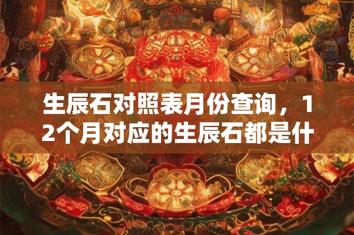 生辰石对照表月份查询,12个月对应的生辰石都是什么 生辰石对照表月份查询,12个月对应的生辰石都是什么