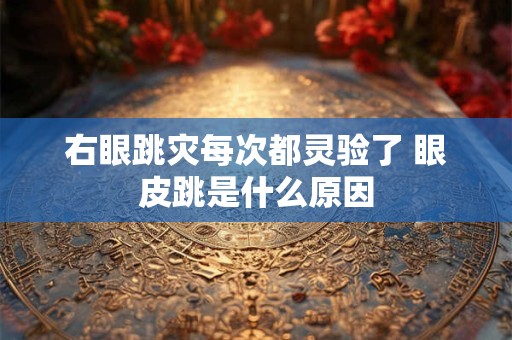 右眼跳灾每次都灵验了 眼皮跳是什么原因