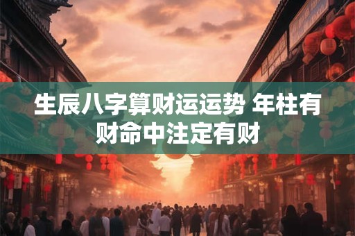 生辰八字算财运运势 年柱有财命中注定有财