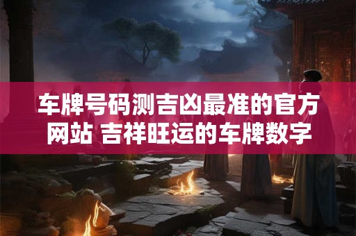 车牌号码测吉凶最准的官方网站 吉祥旺运的车牌数字