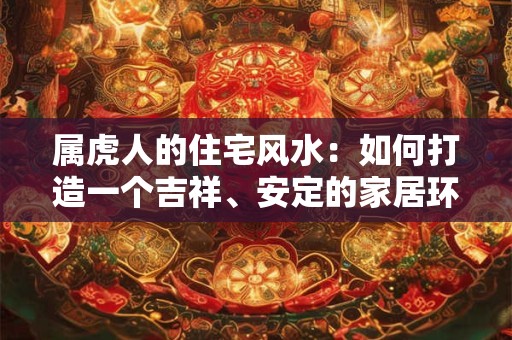 属虎人的住宅风水：如何打造一个吉祥、安定的家居环境