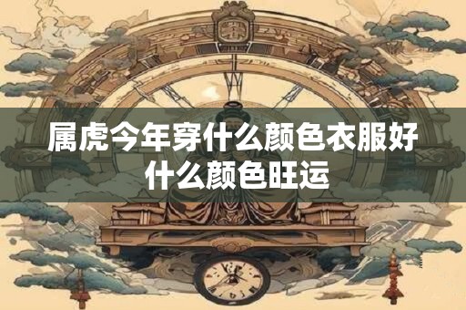 属虎今年穿什么颜色衣服好 什么颜色旺运