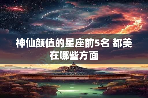 神仙颜值的星座前5名 都美在哪些方面
