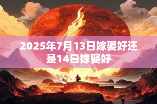 2025年7月13日嫁娶好还是14日嫁娶好