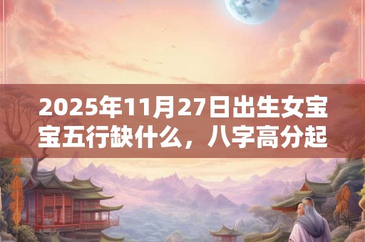 2025年11月27日出生女宝宝五行缺什么，八字高分起名字