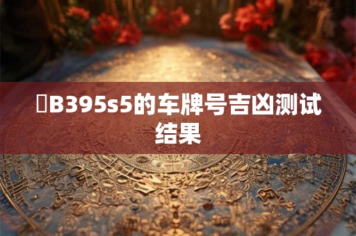 遼B395s5的车牌号吉凶测试结果