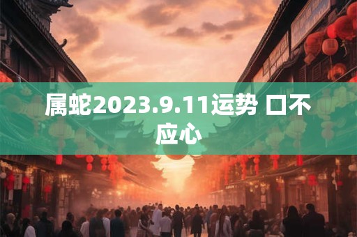 属蛇2023.9.11运势 口不应心