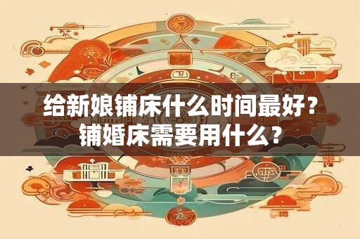 给新娘铺床什么时间最好?铺婚床需要用什么? 给新娘铺床什么时间最好?铺婚床需要用什么?