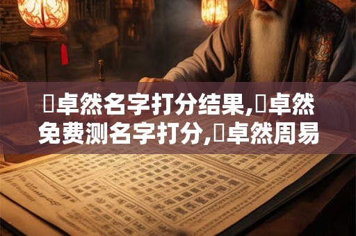 畢卓然名字打分结果,畢卓然免费测名字打分,畢卓然周易免费测名字打分
