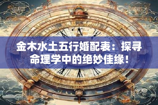金木水土五行婚配表：探寻命理学中的绝妙佳缘！