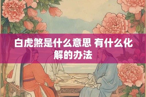 白虎煞是什么意思 有什么化解的办法