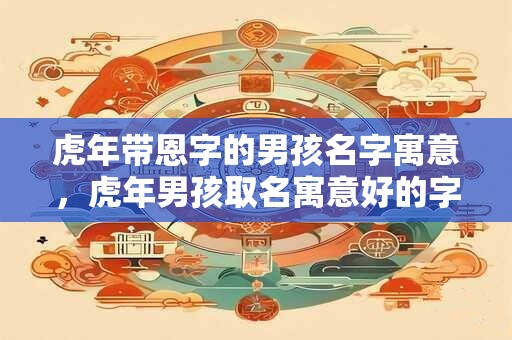 虎年带恩字的男孩名字寓意，虎年男孩取名寓意好的字
