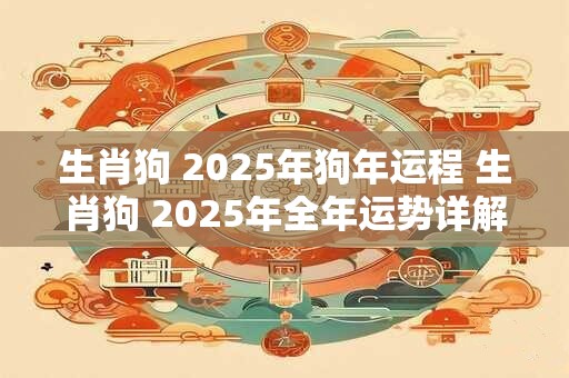 生肖狗 2025年狗年运程 生肖狗 2025年全年运势详解