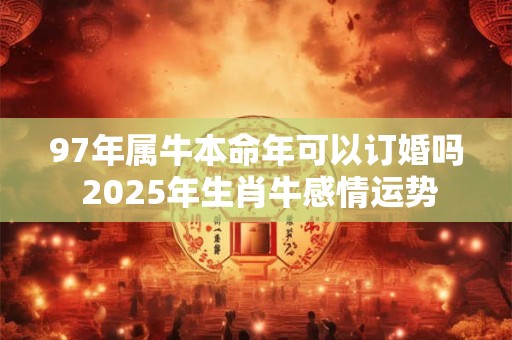 97年属牛本命年可以订婚吗 2025年生肖牛感情运势