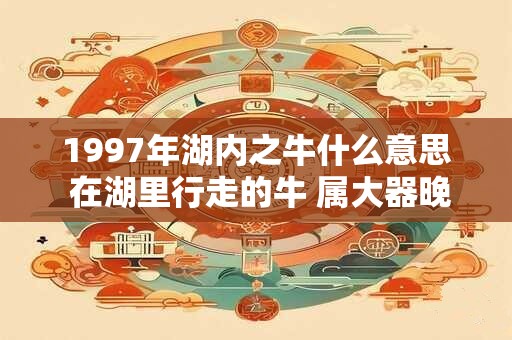1997年湖内之牛什么意思 在湖里行走的牛 属大器晚成之命