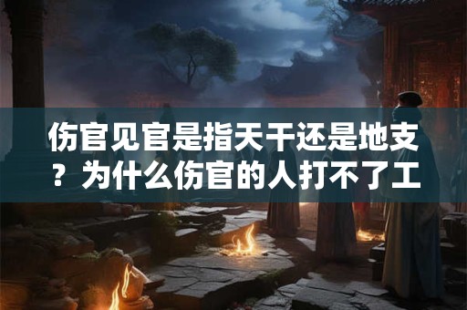 伤官见官是指天干还是地支？为什么伤官的人打不了工？