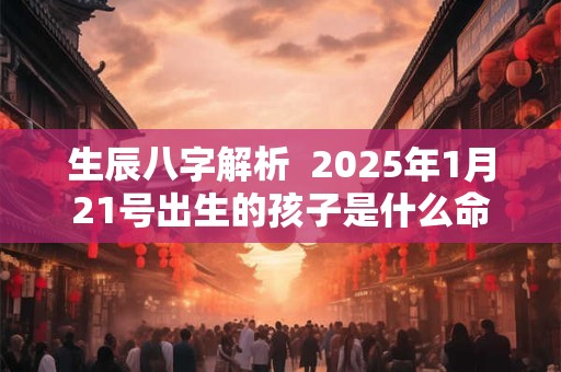 生辰八字解析  2025年1月21号出生的孩子是什么命