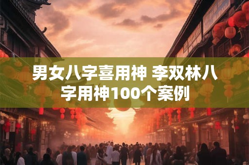 男女八字喜用神 李双林八字用神100个案例 男女八字喜用神 李双林八字用神100个案例