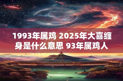 1993年属鸡 2025年大喜缠身是什么意思 93年属鸡人今年喜事