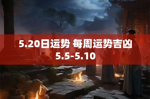 5.20日运势 每周运势吉凶5.5-5.10