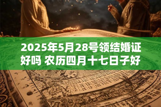 2025年5月28号领结婚证好吗 农历四月十七日子好吗