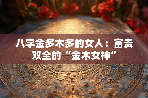 八字金多木多的女人：富贵双全的“金木女神”