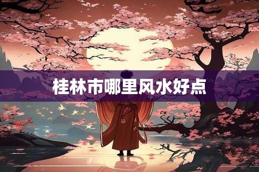 桂林市哪里风水好点