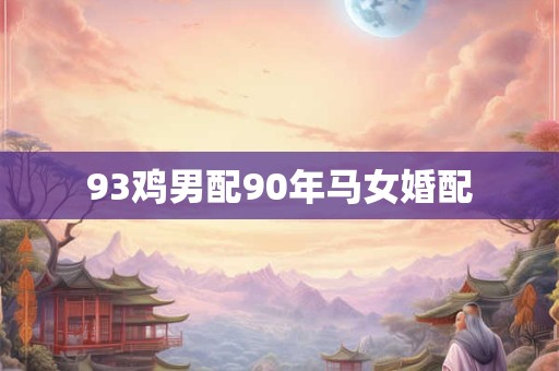 93鸡男配90年马女婚配 93鸡男配90年马女婚配