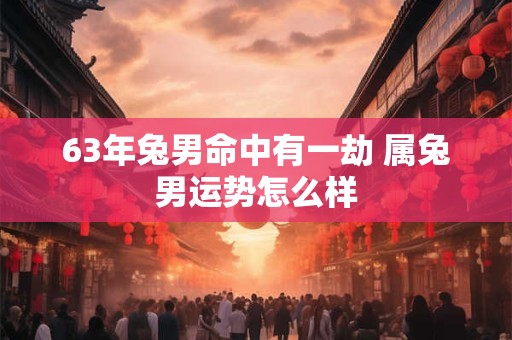 63年兔男命中有一劫 属兔男运势怎么样