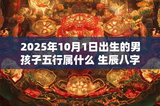 2025年10月1日出生的男孩子五行属什么 生辰八字取名