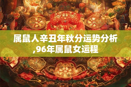 属鼠人辛丑年秋分运势分析,96年属鼠女运程