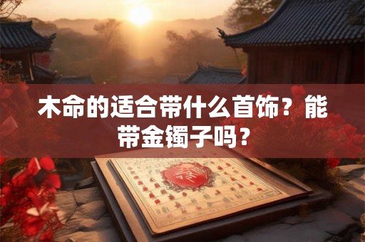 木命的适合带什么首饰？能带金镯子吗？
