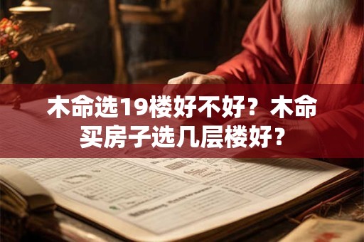 木命选19楼好不好？木命买房子选几层楼好？