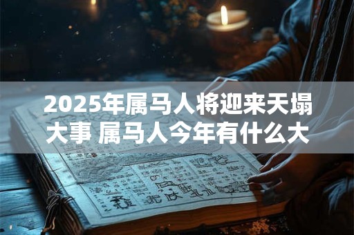 2025年属马人将迎来天塌大事 属马人今年有什么大事