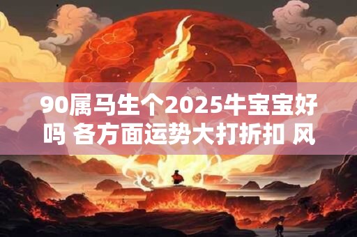 90属马生个2025牛宝宝好吗 各方面运势大打折扣 风险较大